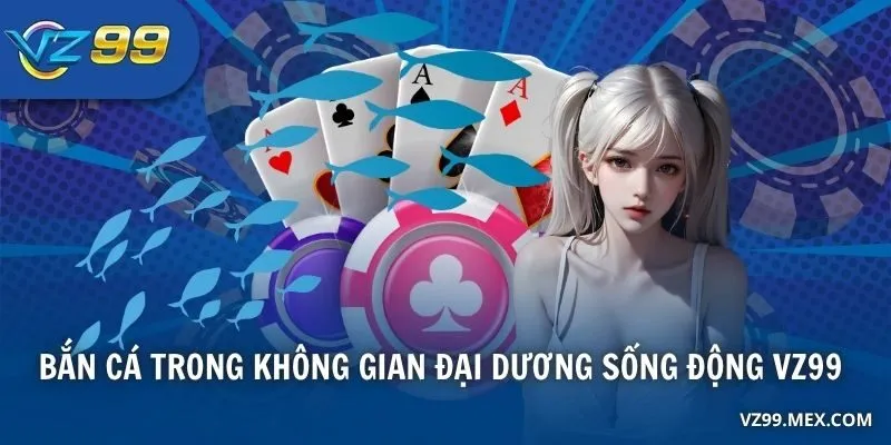 Bắn cá trong không gian đại dương sống động khi đăng ký VZ99